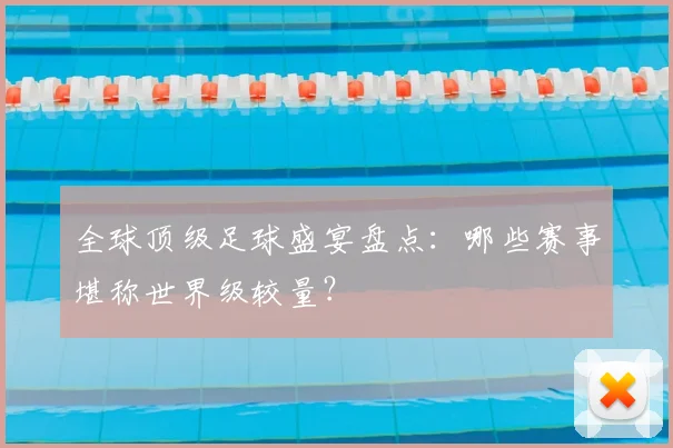 全球顶级足球盛宴盘点：哪些赛事堪称世界级较量？
