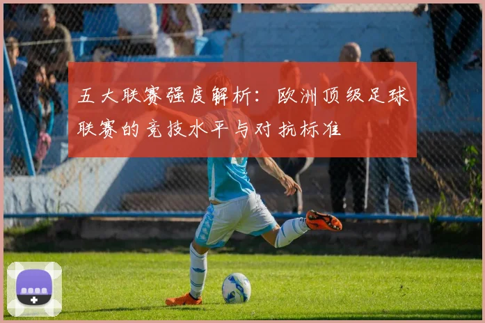 五大联赛强度解析：欧洲顶级足球联赛的竞技水平与对抗标准