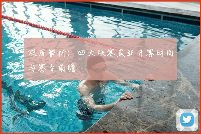 深度解析：四大联赛最新开赛时间与赛季前瞻