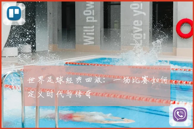 世界足球经典回放：一场比赛如何定义时代与传奇