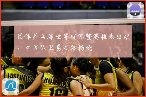 团体乒乓球世界杯完整赛程表出炉，中国队卫冕之路揭晓