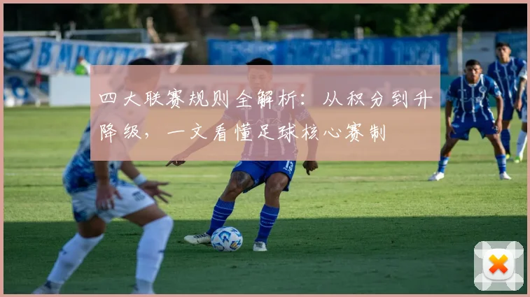 四大联赛规则全解析：从积分到升降级，一文看懂足球核心赛制