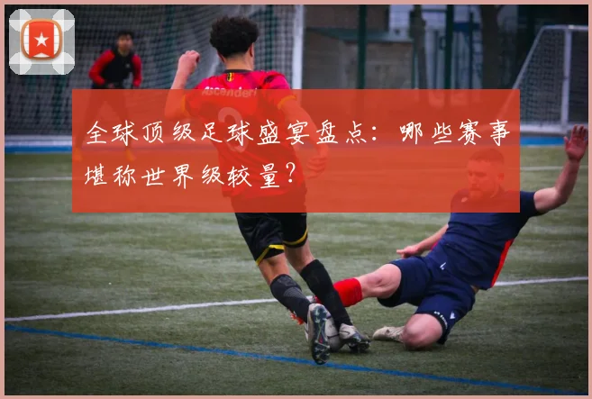 全球顶级足球盛宴盘点：哪些赛事堪称世界级较量？