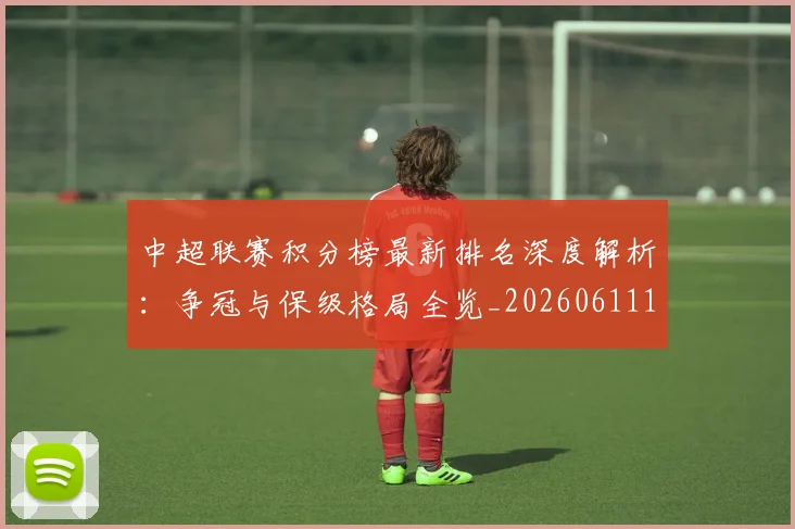 中超联赛积分榜最新排名深度解析：争冠与保级格局全览_20260611140832