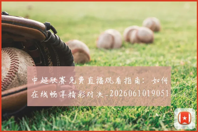 中超联赛免费直播观看指南：如何在线畅享精彩对决_20260610190511