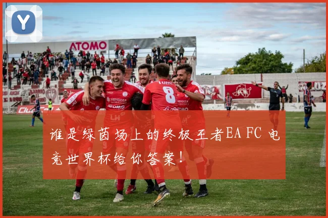 谁是绿茵场上的终极王者EA FC 电竞世界杯给你答案!