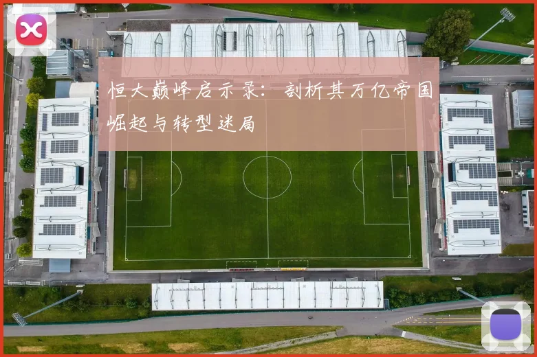 恒大巅峰启示录：剖析其万亿帝国崛起与转型迷局