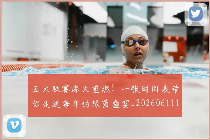 五大联赛烽火重燃!一张时间表带你走进每年的绿茵盛宴_20260611141748