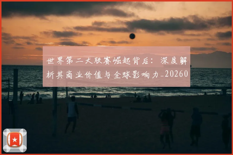 世界第二大联赛崛起背后：深度解析其商业价值与全球影响力_20260609201347