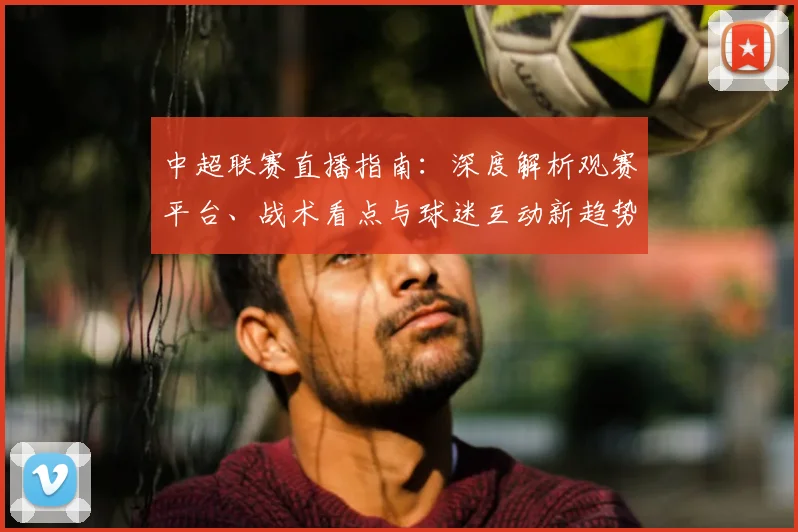 中超联赛直播指南：深度解析观赛平台、战术看点与球迷互动新趋势_20260611140824