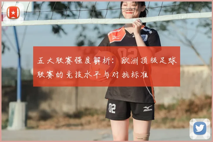 五大联赛强度解析：欧洲顶级足球联赛的竞技水平与对抗标准