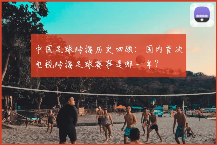 中国足球转播历史回顾:国内首次电视转播足球赛事是哪一年?