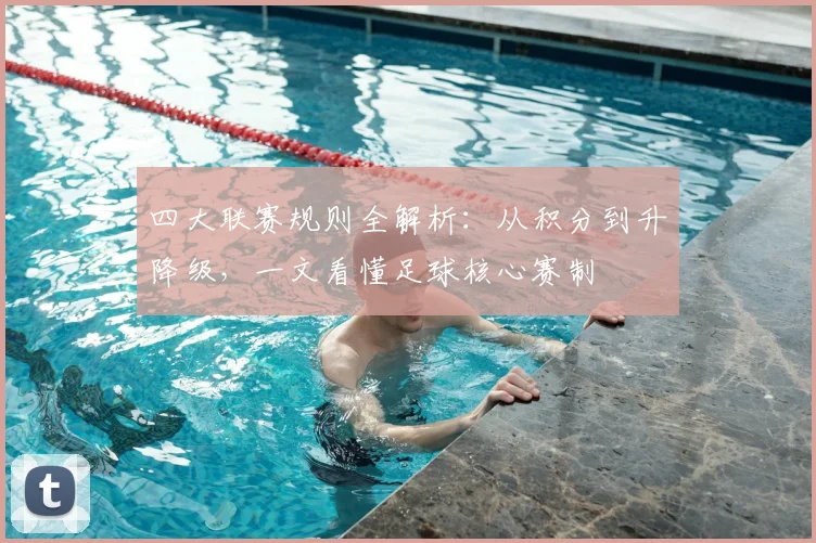 四大联赛规则全解析：从积分到升降级，一文看懂足球核心赛制