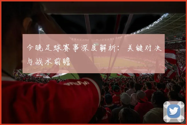 今晚足球赛事深度解析:关键对决与战术前瞻