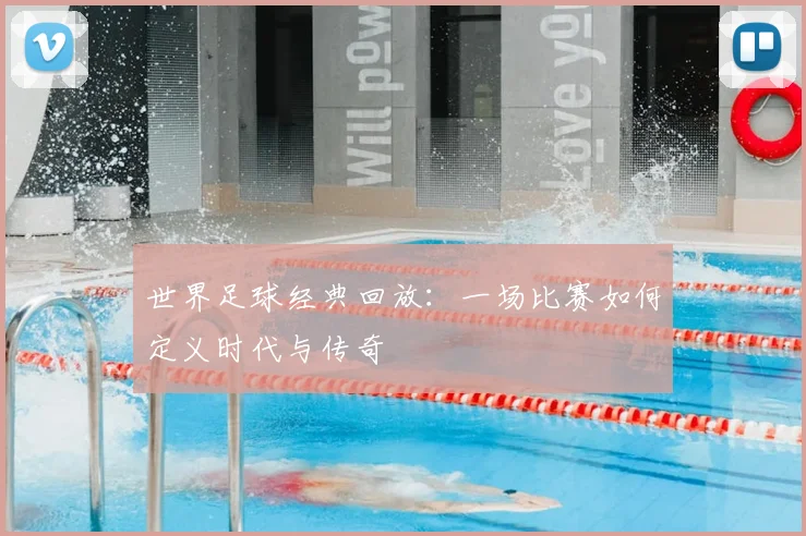 世界足球经典回放：一场比赛如何定义时代与传奇