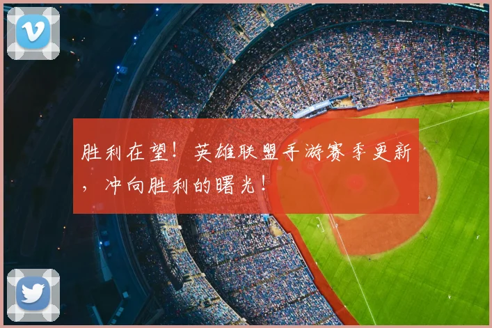胜利在望!英雄联盟手游赛季更新,冲向胜利的曙光!