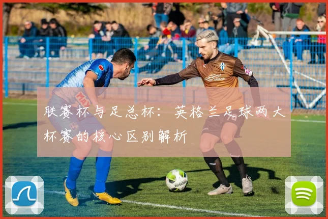 联赛杯与足总杯：英格兰足球两大杯赛的核心区别解析