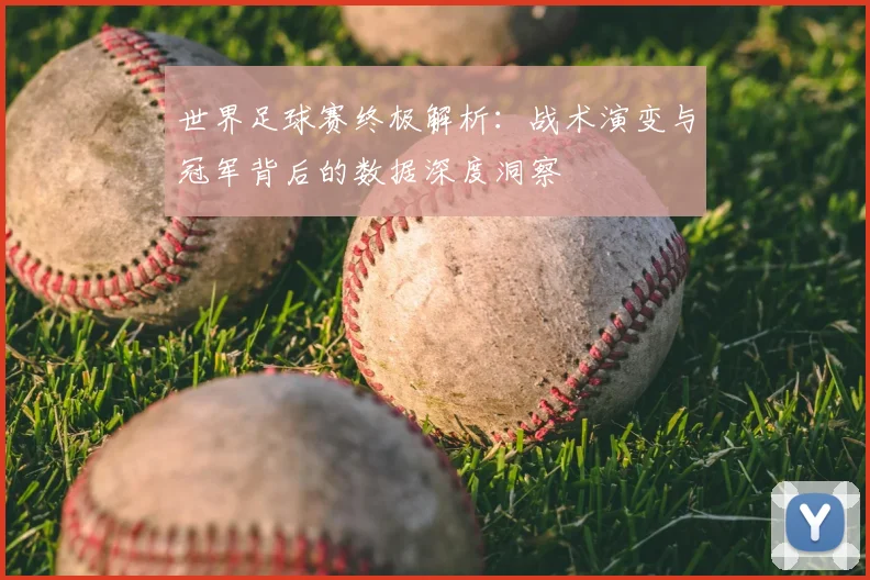 世界足球赛终极解析：战术演变与冠军背后的数据深度洞察