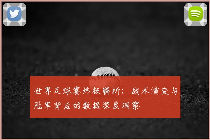 世界足球赛终极解析:战术演变与冠军背后的数据深度洞察