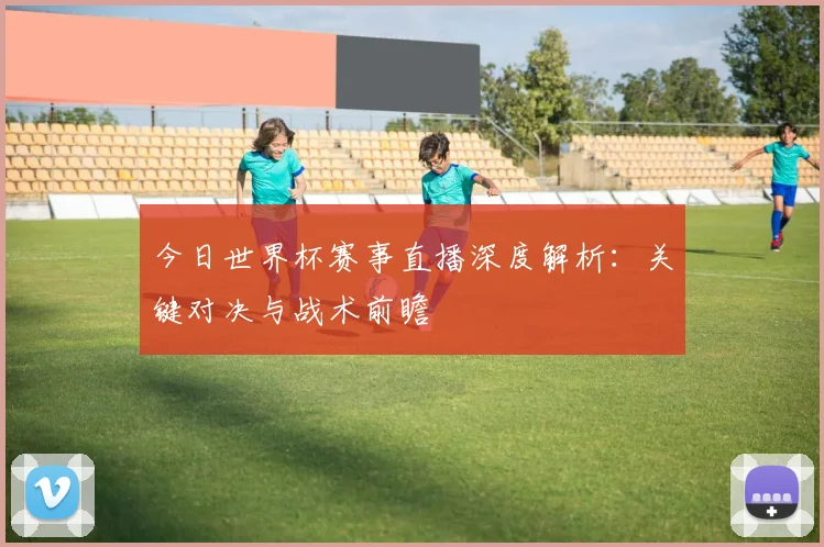 今日世界杯赛事直播深度解析：关键对决与战术前瞻