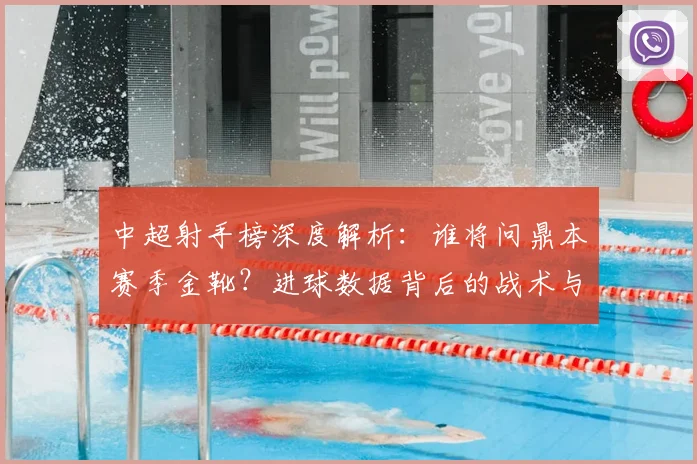 中超射手榜深度解析：谁将问鼎本赛季金靴？进球数据背后的战术与趋势