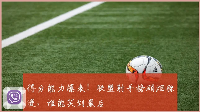 得分能力爆表！联盟射手榜硝烟弥漫，谁能笑到最后